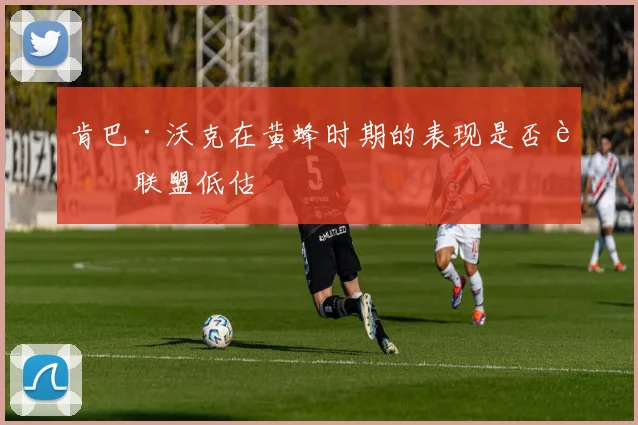 肯巴·沃克在黄蜂时期的表现是否被联盟低估