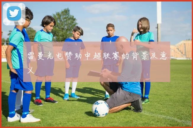 雷曼光电赞助中超联赛的背景及意义