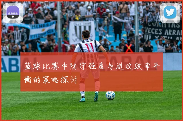 篮球比赛中防守强度与进攻效率平衡的策略探讨