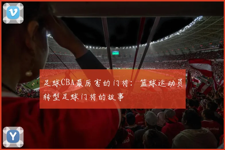 足球CBA最厉害的门将:篮球运动员转型足球门将的故事