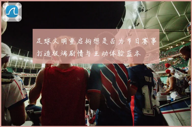 足球文明重启构想是否为节日赛事打造极端剧情与互动体验蓝本