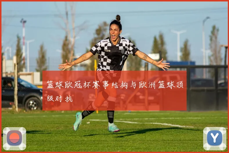 篮球欧冠杯赛事结构与欧洲篮球顶级对抗