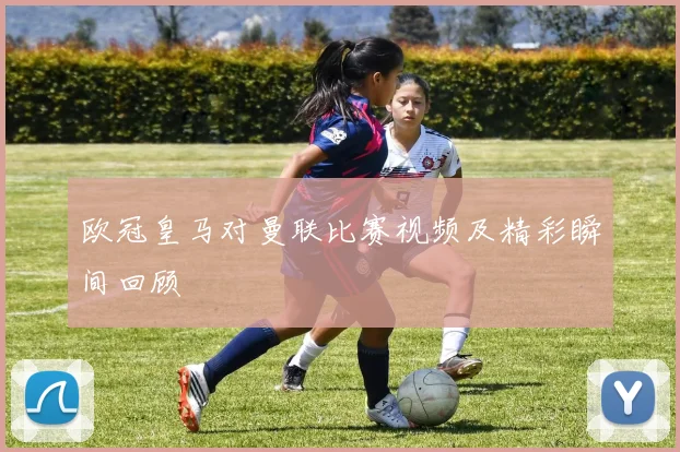 欧冠皇马对曼联比赛视频及精彩瞬间回顾