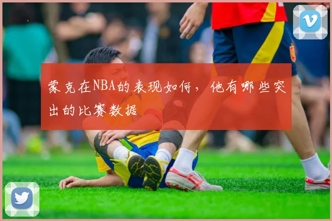 蒙克在NBA的表现如何，他有哪些突出的比赛数据