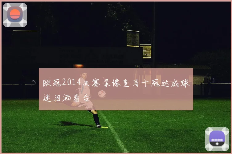 欧冠2014决赛录像皇马十冠达成球迷泪洒看台