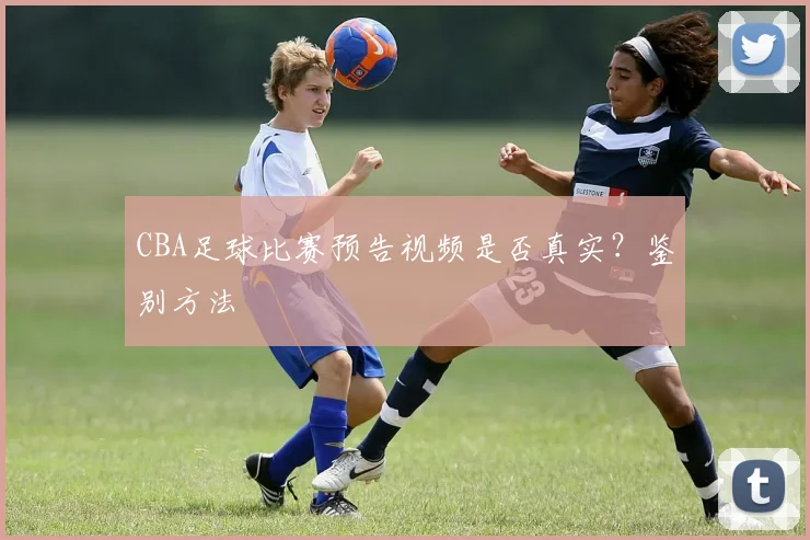 CBA足球比赛预告视频是否真实？鉴别方法