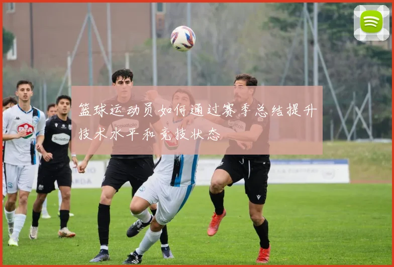 篮球运动员如何通过赛季总结提升技术水平和竞技状态