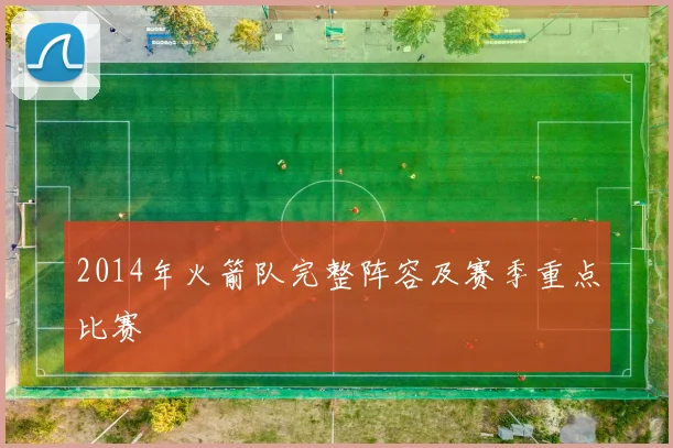 2014年火箭队完整阵容及赛季重点比赛