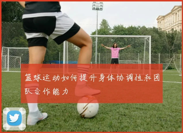 篮球运动如何提升身体协调性和团队合作能力